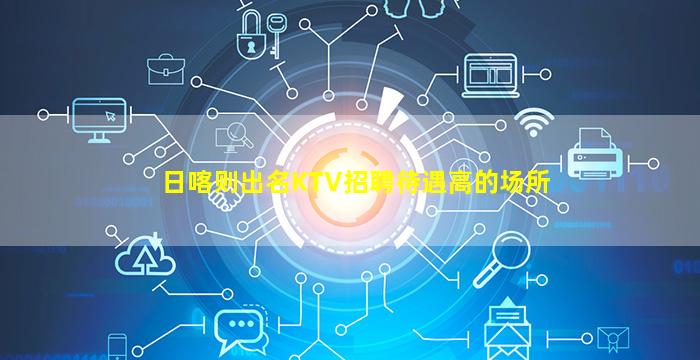 日喀则出名KTV招聘待遇高的场所